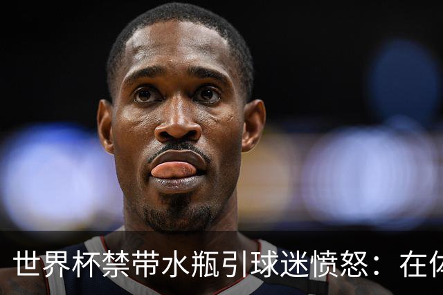 世界杯禁带水瓶引球迷愤怒：在体育场里买？难道更贵就更安全？